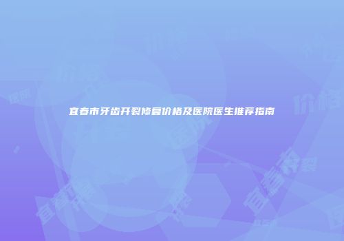 宜春市牙齿开裂修复价格及医院医生推荐指南