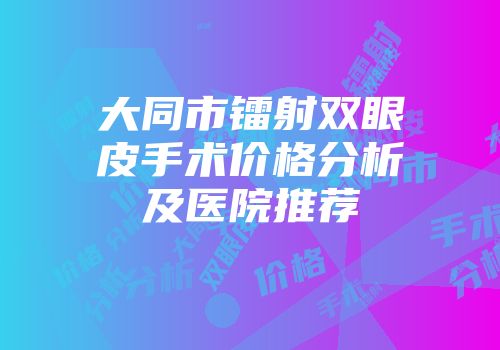 大同市镭射双眼皮手术价格分析及医院推荐