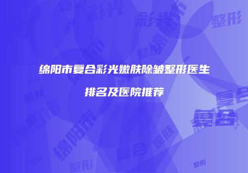 绵阳市复合彩光嫩肤除皱整形医生排名及医院推荐