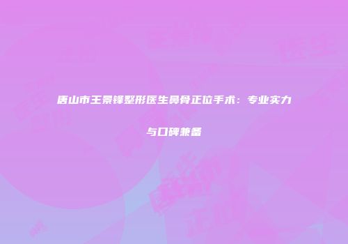 唐山市王景锋整形医生鼻骨正位手术：专业实力与口碑兼备