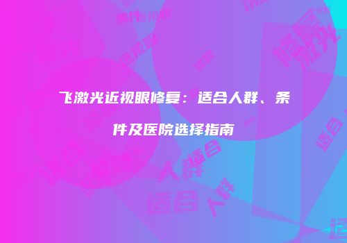 飞激光近视眼修复：适合人群、条件及医院选择指南