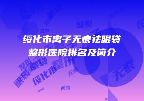 绥化市离子无痕祛眼袋整形医院排名及简介