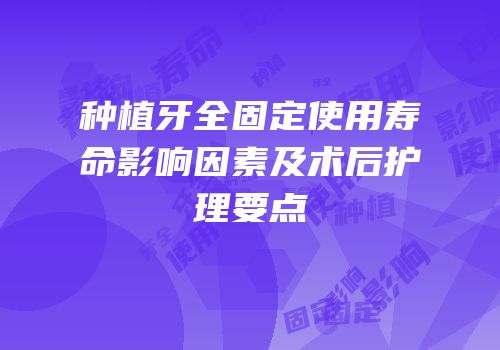 种植牙全固定使用寿命影响因素及术后护理要点