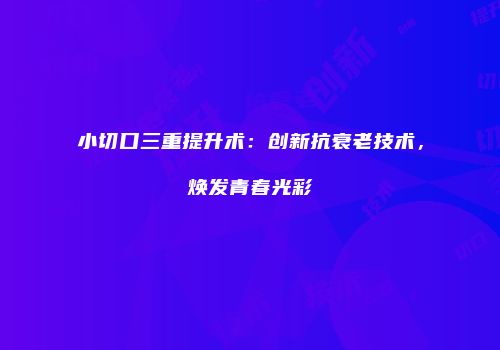 小切口三重提升术：创新抗衰老技术，焕发青春光彩
