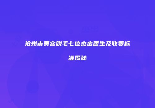 沧州市美容脱毛七位杰出医生及收费标准揭秘