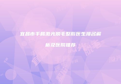 宜昌市手臂激光脱毛整形医生排名解析及医院推荐