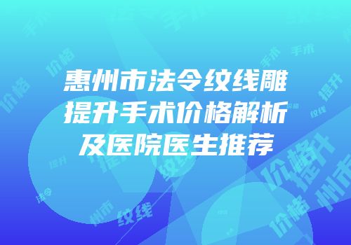惠州市法令纹线雕提升手术价格解析及医院医生推荐