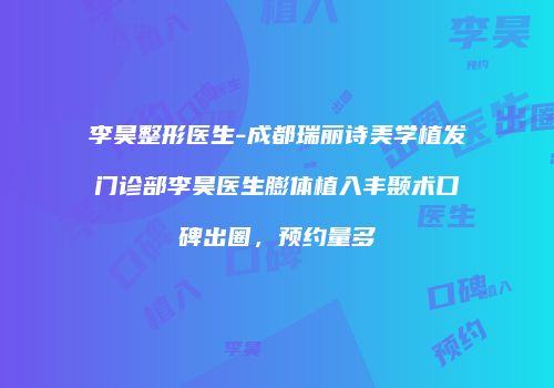 李昊整形医生-成都瑞丽诗美学植发门诊部李昊医生膨体植入丰颞术口碑出圈，预约量多