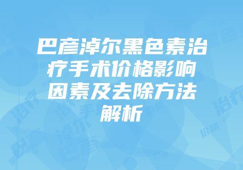 巴彦淖尔黑色素治疗手术价格影响因素及去除方法解析