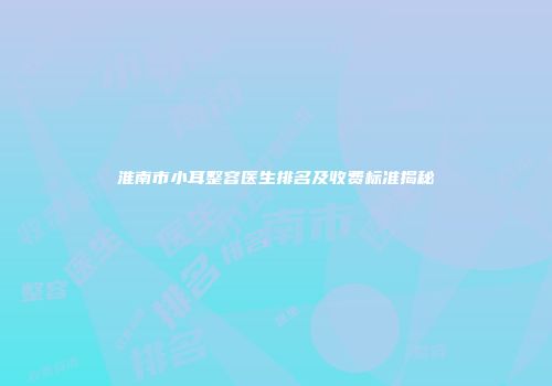 淮南市小耳整容医生排名及收费标准揭秘