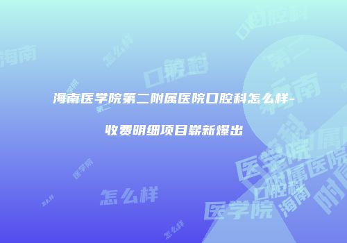 海南医学院第二附属医院口腔科怎么样-收费明细项目崭新爆出