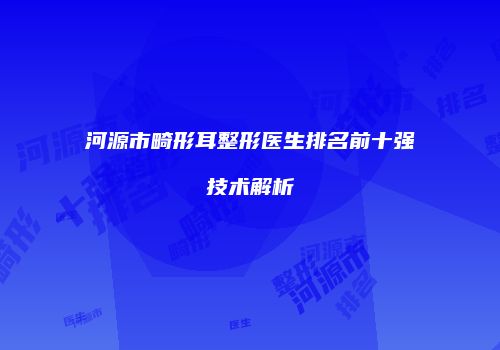 河源市畸形耳整形医生排名前十强技术解析
