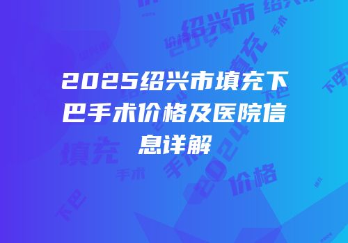 2025绍兴市填充下巴手术价格及医院信息详解