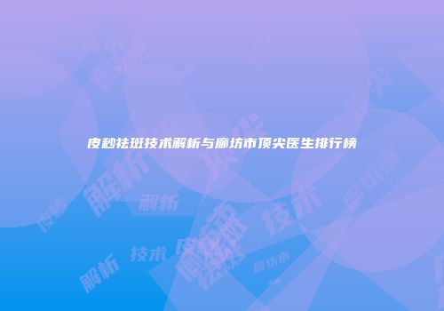 皮秒祛斑技术解析与廊坊市顶尖医生排行榜