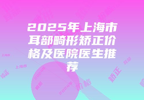 2025年上海市耳部畸形矫正价格及医院医生推荐