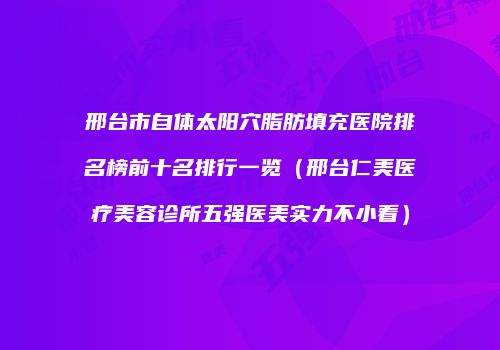邢台市自体太阳穴脂肪填充医院排名榜前十名排行一览（邢台仁美医疗美容诊所五强医美实力不小看）
