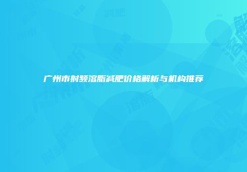 广州市射频溶脂减肥价格解析与机构推荐
