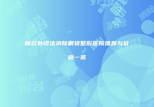 烟台外切法消除眼袋整形医院推荐与价格一览