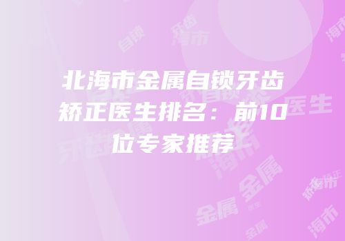 北海市金属自锁牙齿矫正医生排名：前10位专家推荐