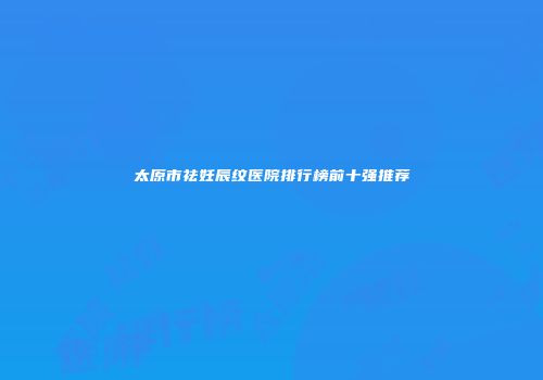 太原市祛妊辰纹医院排行榜前十强推荐