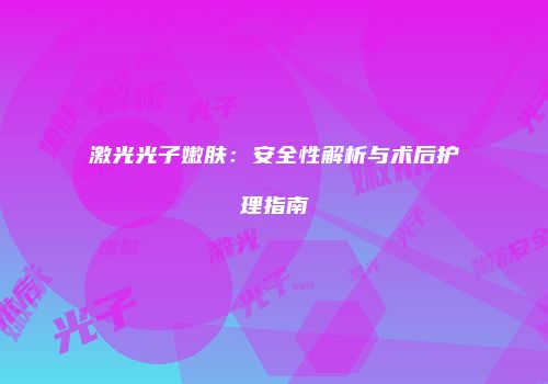 激光光子嫩肤：安全性解析与术后护理指南