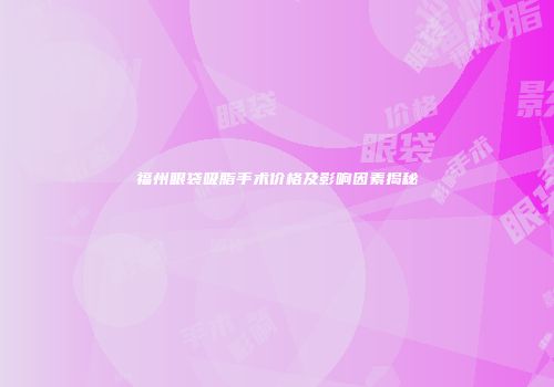 福州眼袋吸脂手术价格及影响因素揭秘