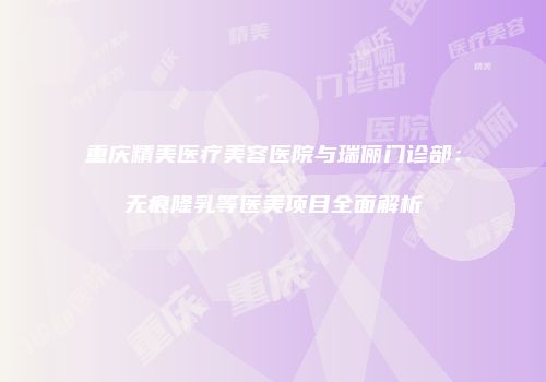 重庆精美医疗美容医院与瑞俪门诊部：无痕隆乳等医美项目全面解析