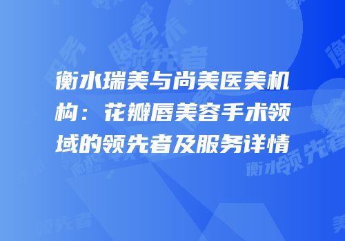 衡水瑞美与尚美医美机构：花瓣唇美容手术领域的领先者及服务详情