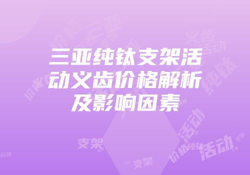 三亚纯钛支架活动义齿价格解析及影响因素