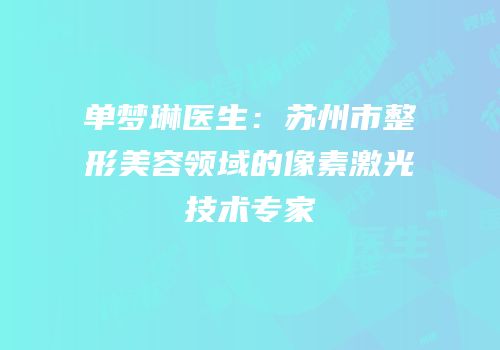 单梦琳医生：苏州市整形美容领域的像素激光技术专家