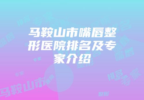 马鞍山市嘴唇整形医院排名及专家介绍