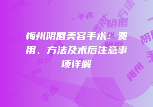 梅州阴唇美容手术：费用、方法及术后注意事项详解