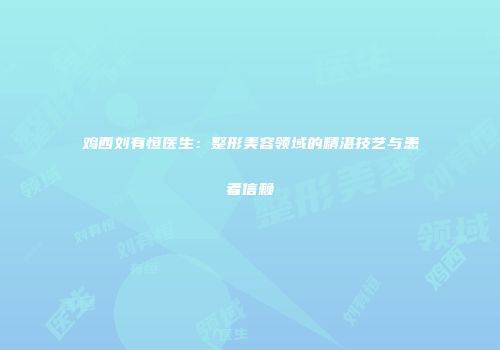 鸡西刘有恒医生：整形美容领域的精湛技艺与患者信赖