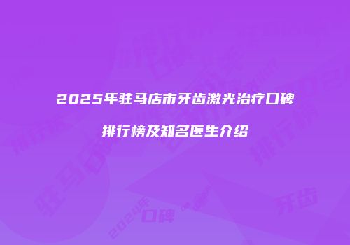 2025年驻马店市牙齿激光治疗口碑排行榜及知名医生介绍