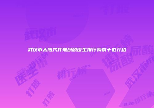 武汉市太阳穴打玻尿酸医生排行榜前十位介绍