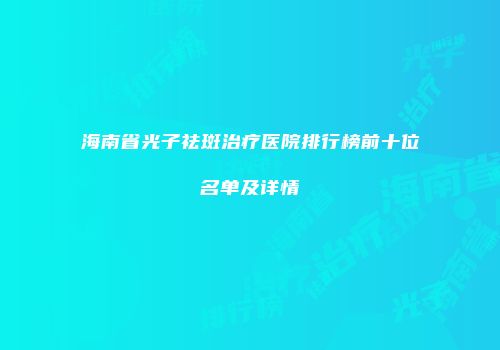 海南省光子祛斑治疗医院排行榜前十位名单及详情