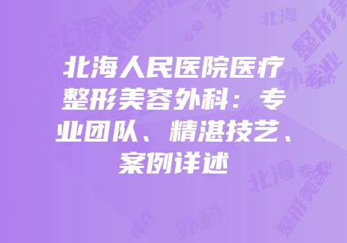 北海人民医院医疗整形美容外科：专业团队、精湛技艺、案例详述