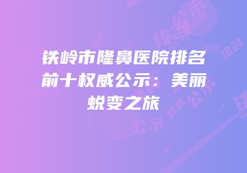 铁岭市隆鼻医院排名前十权威公示：美丽蜕变之旅