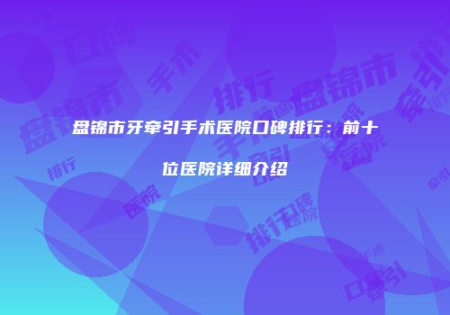 盘锦市牙牵引手术医院口碑排行：前十位医院详细介绍
