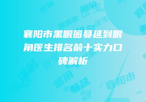 襄阳市黑眼圈蔓延到眼角医生排名前十实力口碑解析
