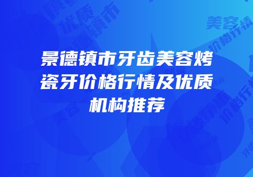 景德镇市牙齿美容烤瓷牙价格行情及优质机构推荐