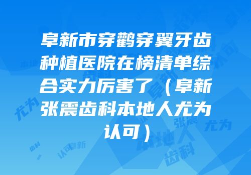 阜新市穿鹳穿翼牙齿种植医院在榜清单综合实力厉害了（阜新张震齿科本地人尤为认可）