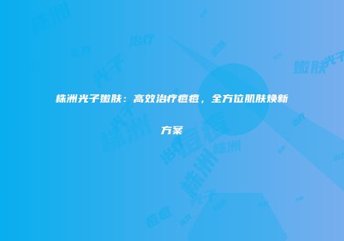 株洲光子嫩肤：高效治疗痘痘，全方位肌肤焕新方案
