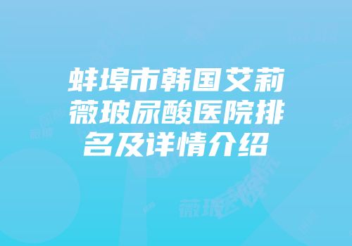 蚌埠市韩国艾莉薇玻尿酸医院排名及详情介绍