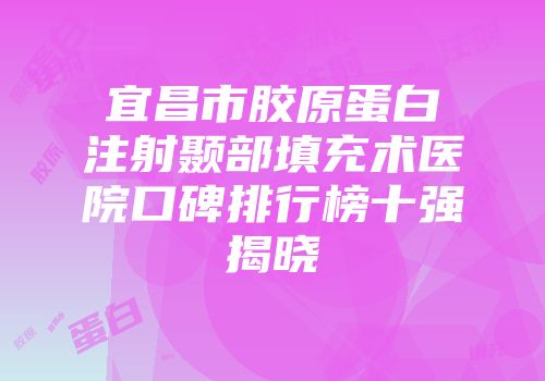 宜昌市胶原蛋白注射颞部填充术医院口碑排行榜十强揭晓