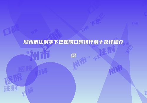 湖州市注射丰下巴医院口碑排行前十及详细介绍