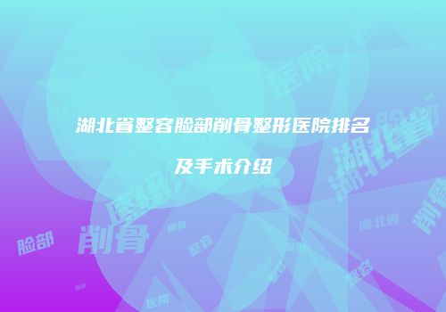 湖北省整容脸部削骨整形医院排名及手术介绍