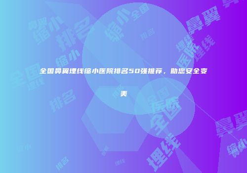 全国鼻翼埋线缩小医院排名50强推荐，助您安全变美