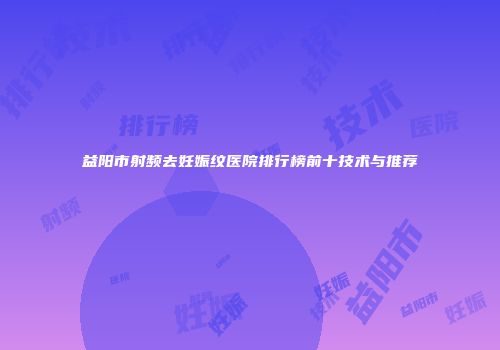 益阳市射频去妊娠纹医院排行榜前十技术与推荐