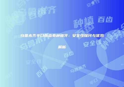 乌鲁木齐半口百齿泰种植牙：安全性探讨与优势解析